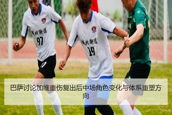 巴萨讨论加维重伤复出后中场角色变化与体系重塑方向