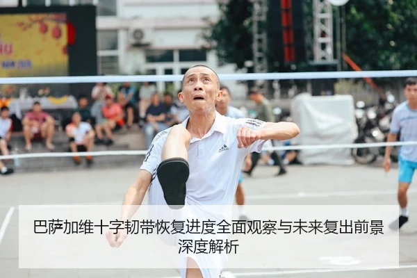 巴萨加维十字韧带恢复进度全面观察与未来复出前景深度解析