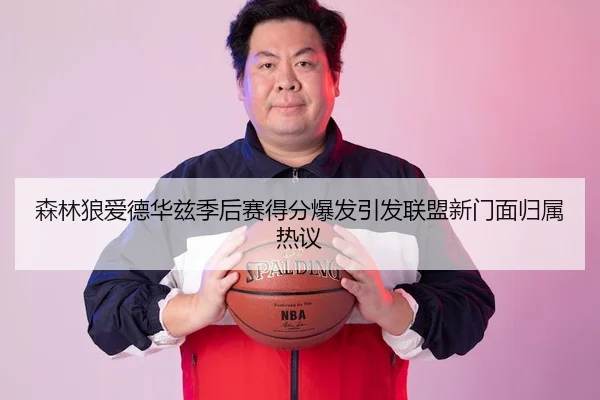 森林狼爱德华兹季后赛得分爆发引发联盟新门面归属热议