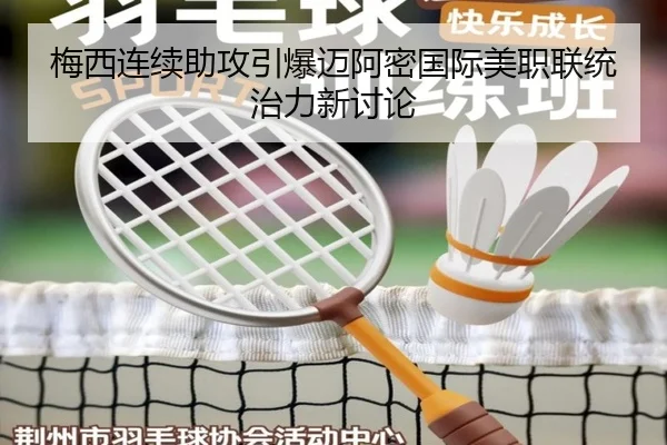 梅西连续助攻引爆迈阿密国际美职联统治力新讨论
