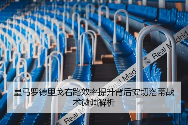 皇马罗德里戈右路效率提升背后安切洛蒂战术微调解析