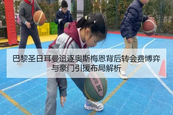 巴黎圣日耳曼追逐奥斯梅恩背后转会费博弈与豪门引援布局解析