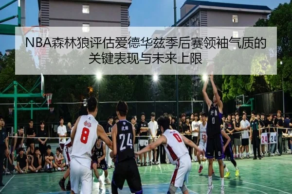 NBA森林狼评估爱德华兹季后赛领袖气质的关键表现与未来上限