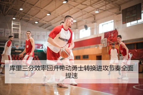 库里三分效率回升带动勇士转换进攻节奏全面提速