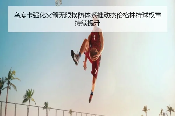 乌度卡强化火箭无限换防体系推动杰伦格林持球权重持续提升