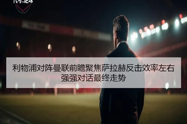 利物浦对阵曼联前瞻聚焦萨拉赫反击效率左右强强对话最终走势